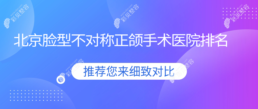 北京脸型不对称正颌手术医院排名